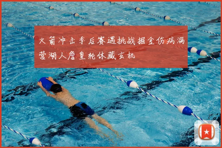 火箭冲击季后赛遇挑战掘金伤病满营湖人詹皇轮休藏玄机