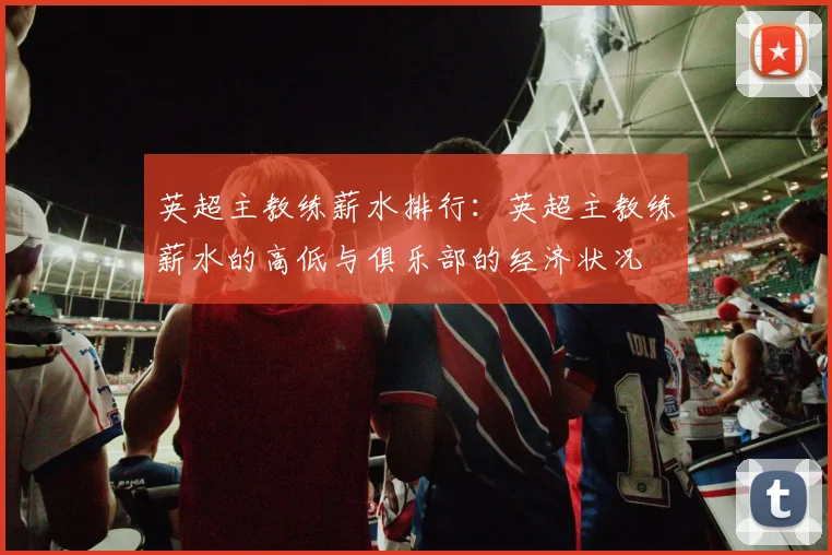 英超主教练薪水排行：英超主教练薪水的高低与俱乐部的经济状况