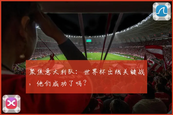 聚焦意大利队：世界杯出线关键战，他们成功了吗？