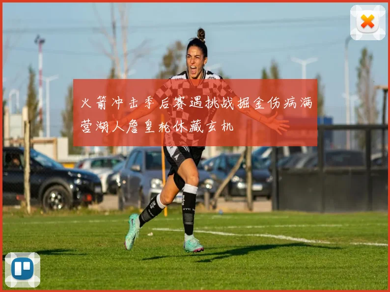 火箭冲击季后赛遇挑战掘金伤病满营湖人詹皇轮休藏玄机