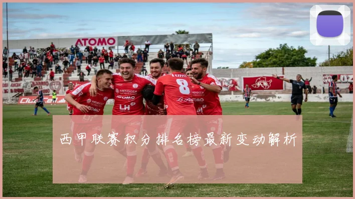 西甲联赛积分排名榜最新变动解析