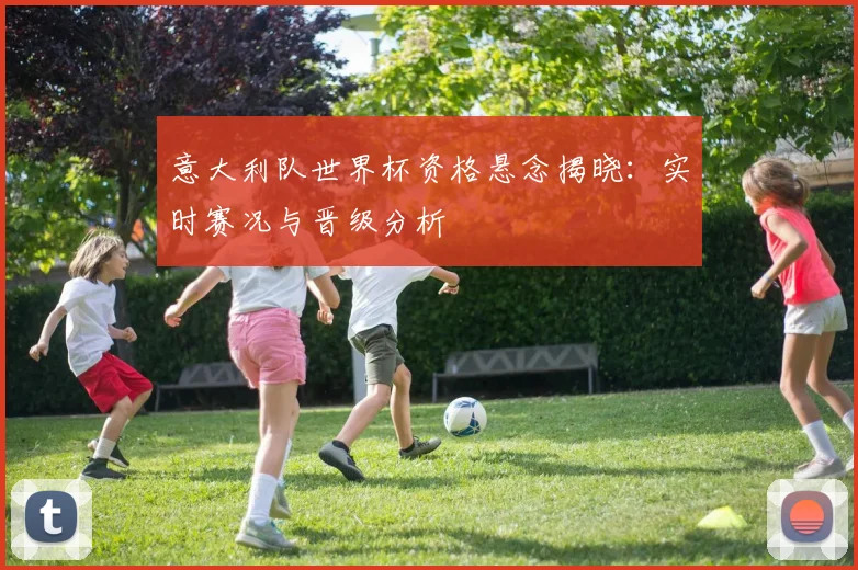 意大利队世界杯资格悬念揭晓：实时赛况与晋级分析