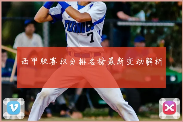 西甲联赛积分排名榜最新变动解析
