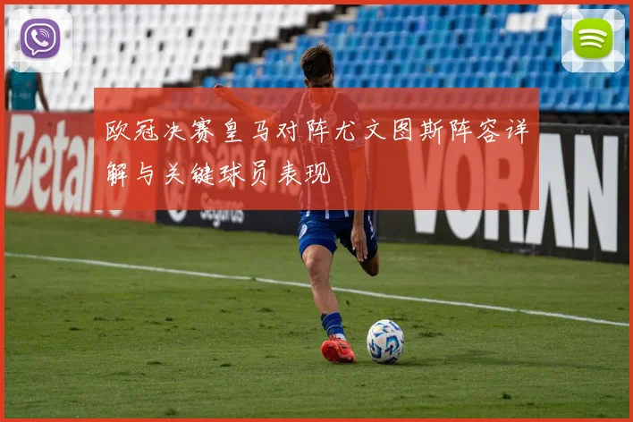 欧冠决赛皇马对阵尤文图斯阵容详解与关键球员表现