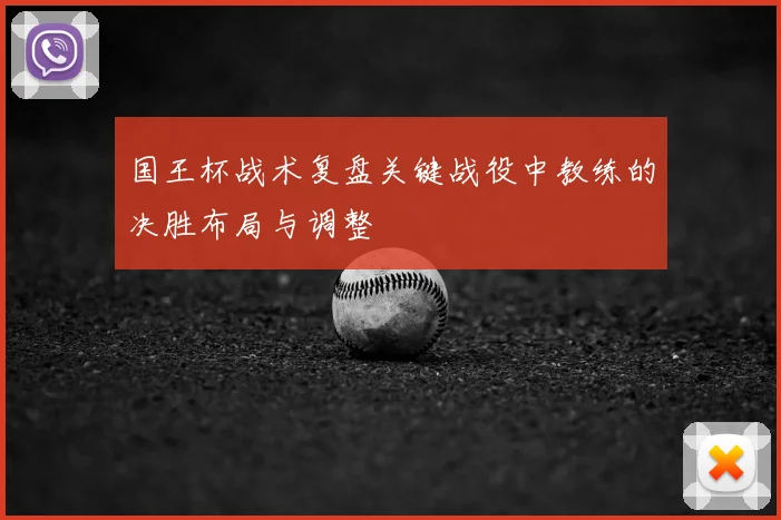 国王杯战术复盘关键战役中教练的决胜布局与调整