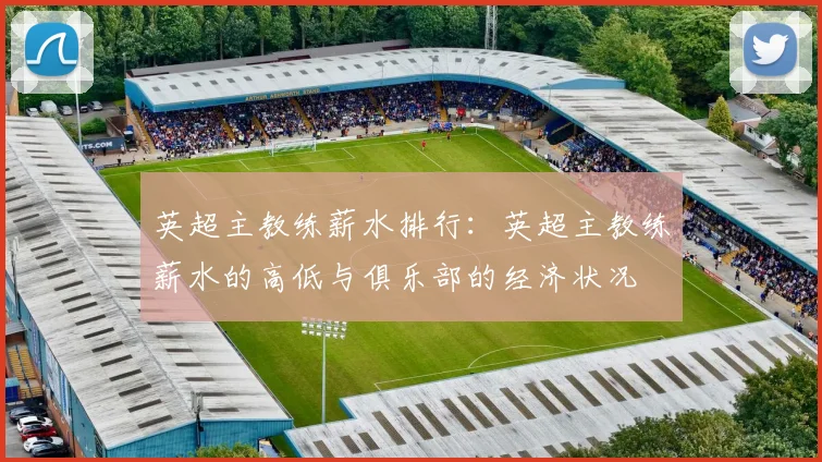 英超主教练薪水排行:英超主教练薪水的高低与俱乐部的经济状况